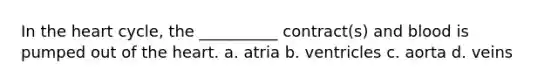 In the heart cycle, the __________ contract(s) and blood is pumped out of the heart. a. atria b. ventricles c. aorta d. veins