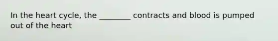 In the heart cycle, the ________ contracts and blood is pumped out of the heart