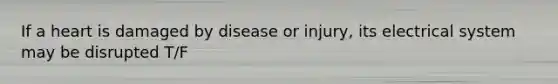 If a heart is damaged by disease or injury, its electrical system may be disrupted T/F