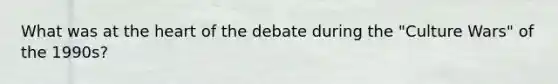 What was at the heart of the debate during the "Culture Wars" of the 1990s?