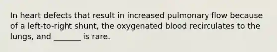 In heart defects that result in increased pulmonary flow because of a left-to-right shunt, the oxygenated blood recirculates to the lungs, and _______ is rare.