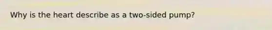 Why is the heart describe as a two-sided pump?