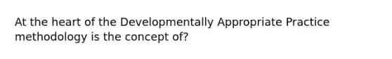 At the heart of the Developmentally Appropriate Practice methodology is the concept of?