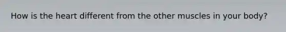 How is the heart different from the other muscles in your body?