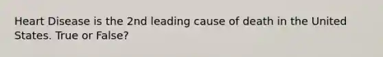 Heart Disease is the 2nd leading cause of death in the United States. True or False?
