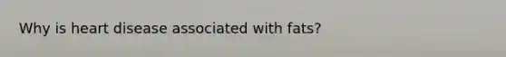Why is heart disease associated with fats?