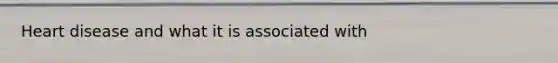 Heart disease and what it is associated with