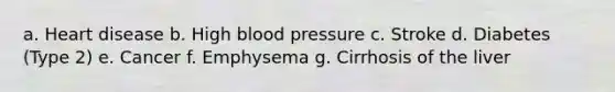 a. Heart disease b. High blood pressure c. Stroke d. Diabetes (Type 2) e. Cancer f. Emphysema g. Cirrhosis of the liver