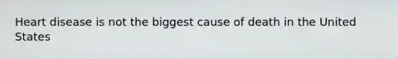 Heart disease is not the biggest cause of death in the United States