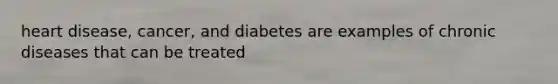 heart disease, cancer, and diabetes are examples of chronic diseases that can be treated