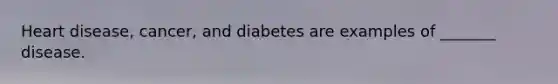 Heart disease, cancer, and diabetes are examples of _______ disease.