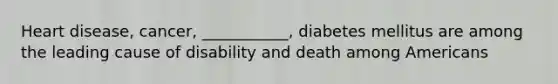 Heart disease, cancer, ___________, diabetes mellitus are among the leading cause of disability and death among Americans