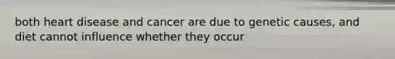 both heart disease and cancer are due to genetic causes, and diet cannot influence whether they occur