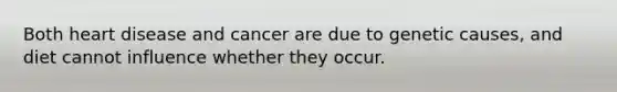 Both heart disease and cancer are due to genetic causes, and diet cannot influence whether they occur.