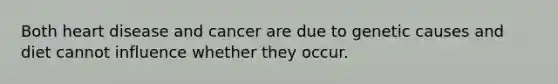 Both heart disease and cancer are due to genetic causes and diet cannot influence whether they occur.