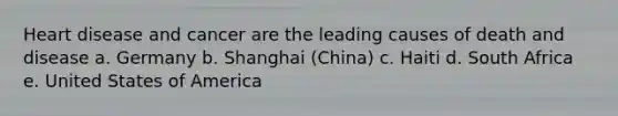 Heart disease and cancer are the leading causes of death and disease a. Germany b. Shanghai (China) c. Haiti d. South Africa e. United States of America