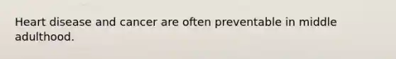 Heart disease and cancer are often preventable in middle adulthood.