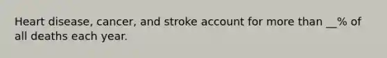 Heart disease, cancer, and stroke account for more than __% of all deaths each year.