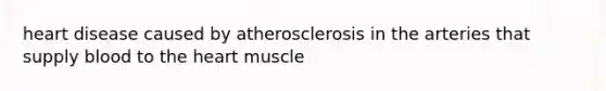 heart disease caused by atherosclerosis in the arteries that supply blood to <a href='https://www.questionai.com/knowledge/kya8ocqc6o-the-heart' class='anchor-knowledge'>the heart</a> muscle