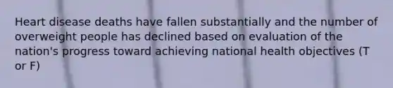 Heart disease deaths have fallen substantially and the number of overweight people has declined based on evaluation of the nation's progress toward achieving national health objectives (T or F)