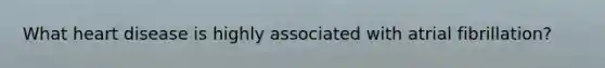 What heart disease is highly associated with atrial fibrillation?