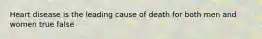 Heart disease is the leading cause of death for both men and women true false