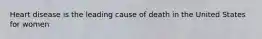 Heart disease is the leading cause of death in the United States for women