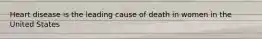 Heart disease is the leading cause of death in women in the United States