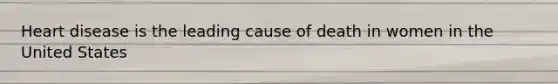 Heart disease is the leading cause of death in women in the United States