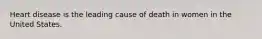 Heart disease is the leading cause of death in women in the United States.