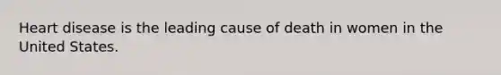 Heart disease is the leading cause of death in women in the United States.