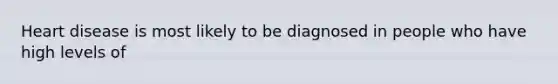 Heart disease is most likely to be diagnosed in people who have high levels of