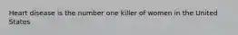 Heart disease is the number one killer of women in the United States