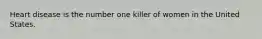 Heart disease is the number one killer of women in the United States.