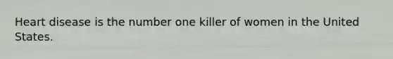 Heart disease is the number one killer of women in the United States.