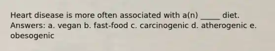 ​Heart disease is more often associated with a(n) _____ diet. Answers: a. ​vegan b. ​fast-food c. ​carcinogenic d. ​atherogenic e. ​obesogenic