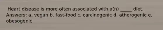 ​ Heart disease is more often associated with a(n) _____ diet. Answers: a. ​vegan b. ​fast-food c. ​carcinogenic d. ​atherogenic e. ​obesogenic