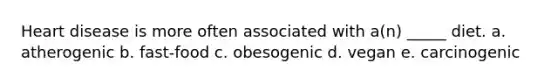 ​Heart disease is more often associated with a(n) _____ diet. a. ​atherogenic b. ​fast-food c. ​obesogenic d. ​vegan e. ​carcinogenic