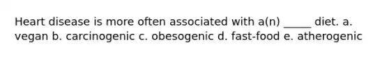 Heart disease is more often associated with a(n) _____ diet. a. vegan b. carcinogenic c. obesogenic d. fast-food e. atherogenic