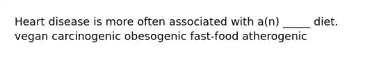 ​Heart disease is more often associated with a(n) _____ diet. ​ vegan ​carcinogenic ​obesogenic ​fast-food ​atherogenic