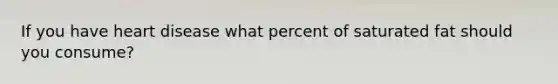 If you have heart disease what percent of saturated fat should you consume?