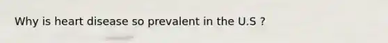 Why is heart disease so prevalent in the U.S ?