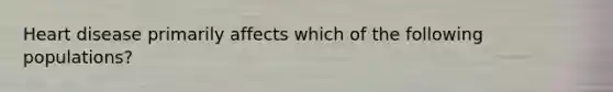 Heart disease primarily affects which of the following populations?