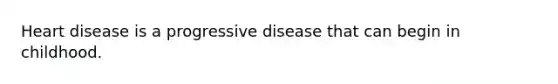 Heart disease is a progressive disease that can begin in childhood.