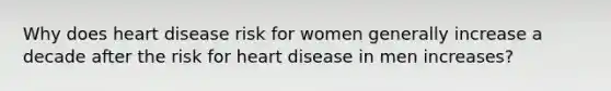 Why does heart disease risk for women generally increase a decade after the risk for heart disease in men increases?