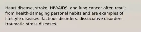 Heart disease, stroke, HIV/AIDS, and lung cancer often result from health-damaging personal habits and are examples of lifestyle diseases. factious disorders. dissociative disorders. traumatic stress diseases.