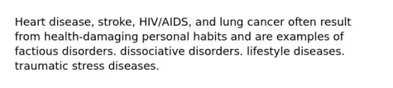 Heart disease, stroke, HIV/AIDS, and lung cancer often result from health-damaging personal habits and are examples of factious disorders. dissociative disorders. lifestyle diseases. traumatic stress diseases.