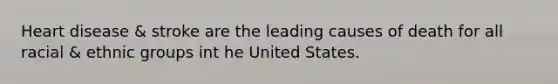 Heart disease & stroke are the leading causes of death for all racial & ethnic groups int he United States.