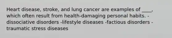 Heart disease, stroke, and lung cancer are examples of ____, which often result from health-damaging personal habits. -dissociative disorders -lifestyle diseases -factious disorders -traumatic stress diseases