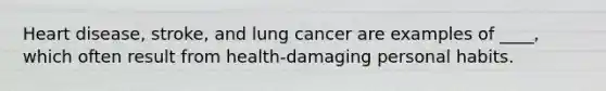 Heart disease, stroke, and lung cancer are examples of ____, which often result from health-damaging personal habits.